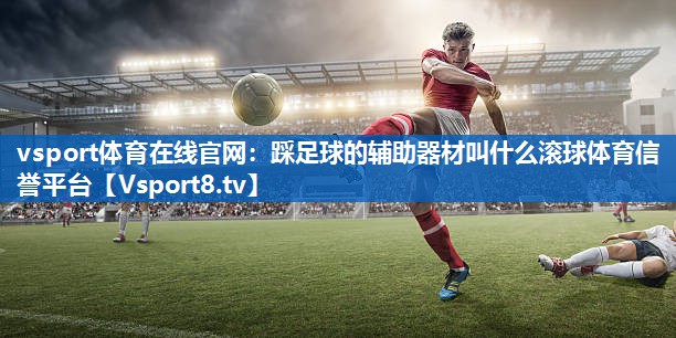 vsport体育在线官网：踩足球的辅助器材叫什么滚球体育信誉平台