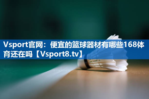 Vsport官网：便宜的篮球器材有哪些168体育还在吗