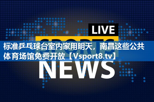 标准乒乓球台室内家用明天，南昌这些公共体育场馆免费开放