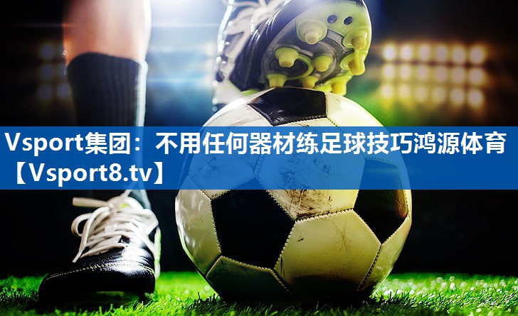 Vsport集团：不用任何器材练足球技巧鸿源体育