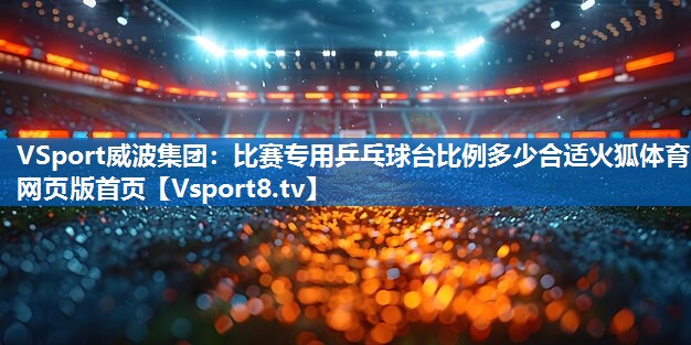 VSport威波集团：比赛专用乒乓球台比例多少合适火狐体育网页版首页