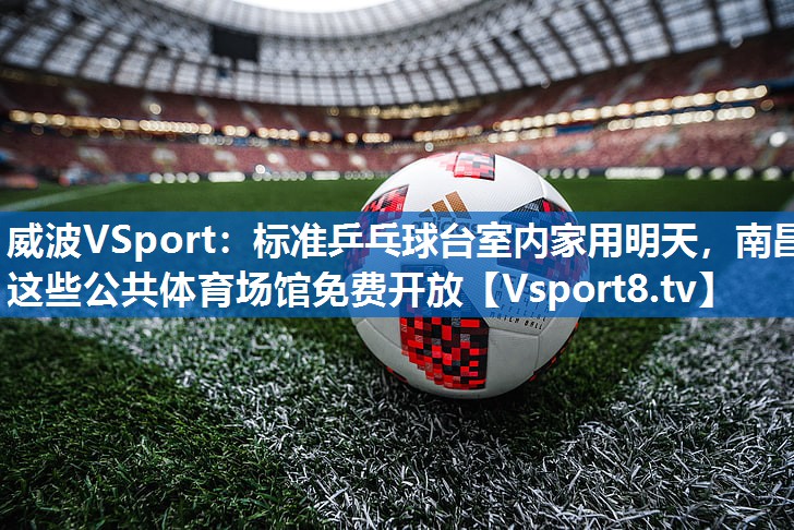 威波VSport：标准乒乓球台室内家用明天，南昌这些公共体育场馆免费开放