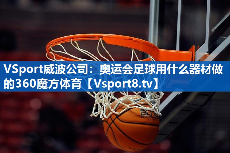 <strong>VSport威波公司：奥运会足球用什么器材做的360魔方体育</strong>