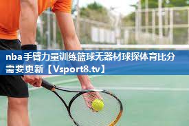 <strong>nba手臂力量训练篮球无器材球探体育比分需要更新</strong>