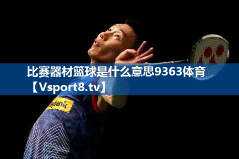 比赛器材篮球是什么意思9363体育