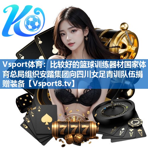 Vsport体育：比较好的篮球训练器材国家体育总局组织安踏集团向四川女足青训队伍捐赠装备