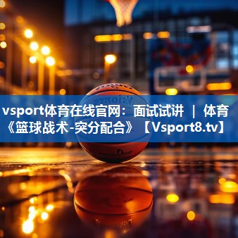 <strong>vsport体育在线官网：面试试讲 ｜ 体育《篮球战术-突分配合》</strong>