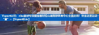 Vsport公司：nba篮球专项健身器材松山湖南部体育中心全面启用！快来这里运动一“夏”~