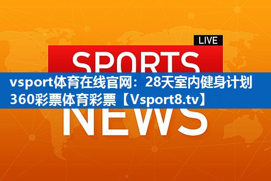 vsport体育在线官网：28天室内健身计划360彩票体育彩票