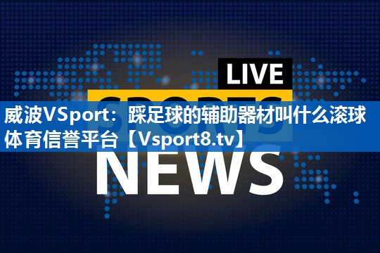 威波VSport：踩足球的辅助器材叫什么滚球体育信誉平台