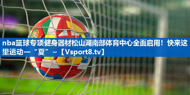 nba篮球专项健身器材松山湖南部体育中心全面启用！快来这里运动一“夏”~