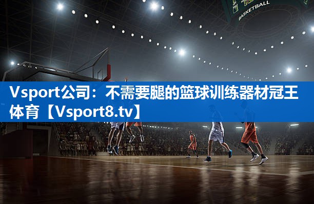 Vsport公司：不需要腿的篮球训练器材冠王体育