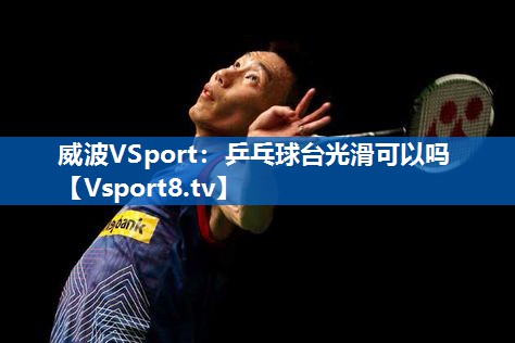 威波VSport：乒乓球台光滑可以吗