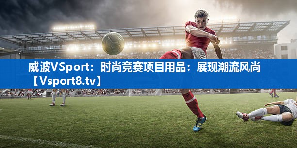 威波VSport：时尚竞赛项目用品：展现潮流风尚